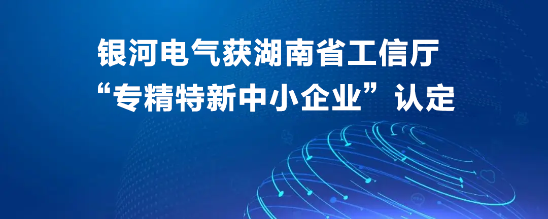 銀河電氣獲湖南省工信廳“專(zhuān)精特新中小企業(yè)”認(rèn)定